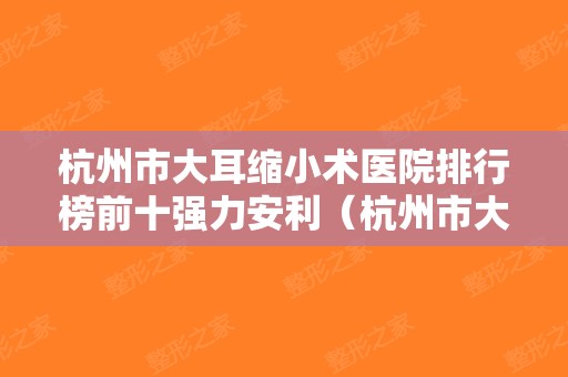 杭州市大耳缩小术医院排行榜前十强力安利（杭州市大耳缩小术整形医院）