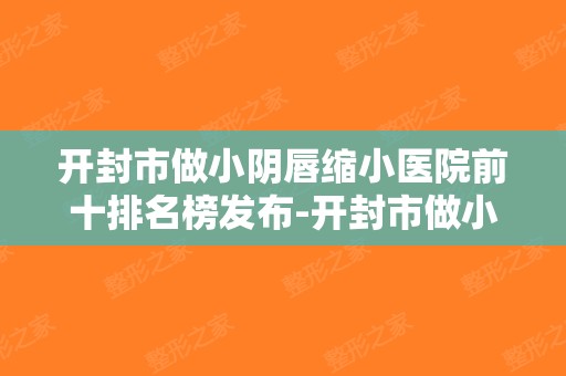 开封市做小阴唇缩小医院前十排名榜发布-开封市做小阴唇缩小整形医院